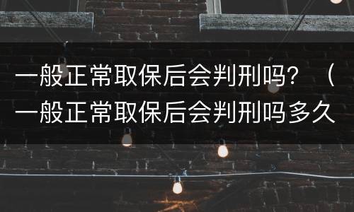 一般正常取保后会判刑吗？（一般正常取保后会判刑吗多久）