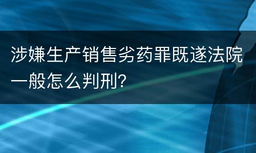 涉嫌生产销售劣药罪既遂法院一般怎么判刑？