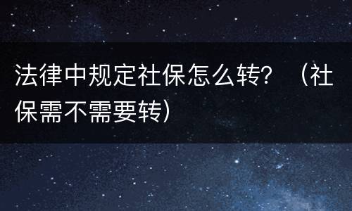 法律中规定社保怎么转？（社保需不需要转）