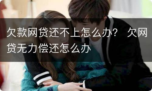 欠款网贷还不上怎么办？ 欠网贷无力偿还怎么办