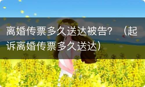 离婚传票多久送达被告？（起诉离婚传票多久送达）