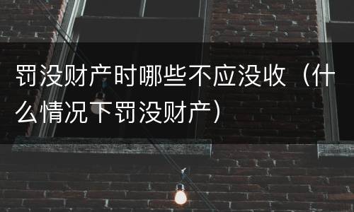 罚没财产时哪些不应没收（什么情况下罚没财产）