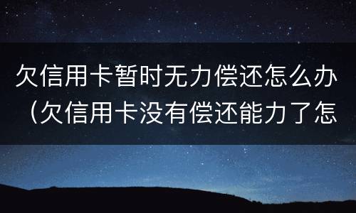 欠信用卡暂时无力偿还怎么办（欠信用卡没有偿还能力了怎么办）
