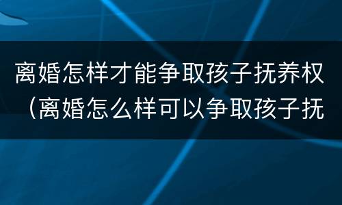 离婚怎样才能争取孩子抚养权（离婚怎么样可以争取孩子抚养权）