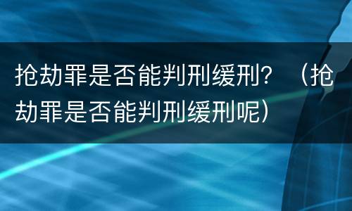 抢劫罪是否能判刑缓刑？（抢劫罪是否能判刑缓刑呢）