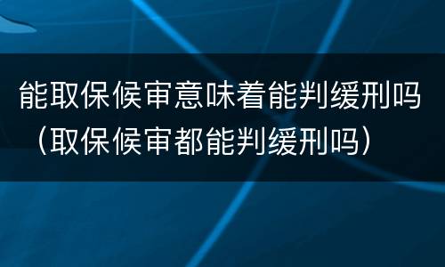 能取保候审意味着能判缓刑吗（取保候审都能判缓刑吗）