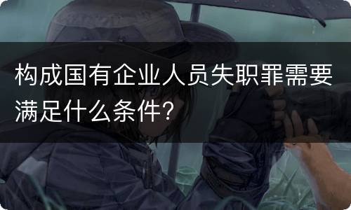 构成国有企业人员失职罪需要满足什么条件?