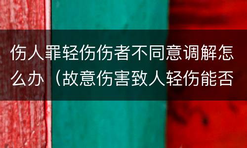伤人罪轻伤伤者不同意调解怎么办（故意伤害致人轻伤能否调解）