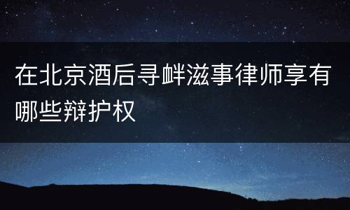 在北京酒后寻衅滋事律师享有哪些辩护权