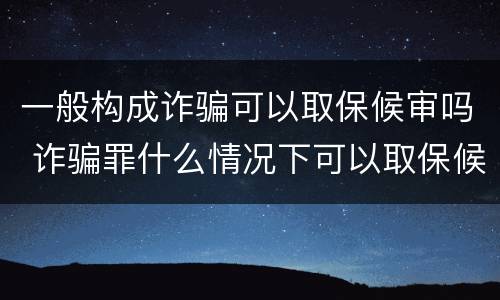 一般构成诈骗可以取保候审吗 诈骗罪什么情况下可以取保候审