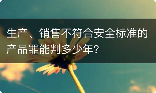 生产、销售不符合安全标准的产品罪能判多少年？