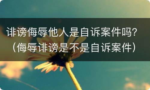 诽谤侮辱他人是自诉案件吗？（侮辱诽谤是不是自诉案件）
