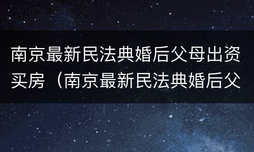 南京最新民法典婚后父母出资买房（南京最新民法典婚后父母出资买房的规定）