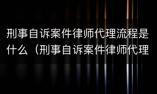 刑事自诉案件律师代理流程是什么（刑事自诉案件律师代理流程是什么）