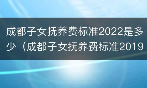 成都子女抚养费标准2022是多少（成都子女抚养费标准2019）