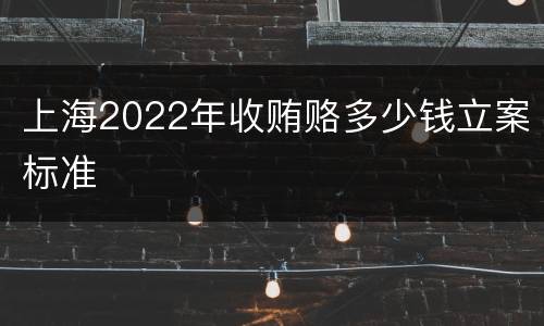 上海2022年收贿赂多少钱立案标准