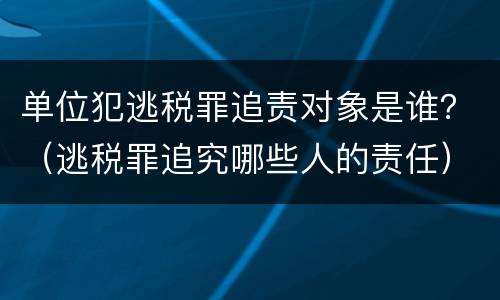 单位犯逃税罪追责对象是谁？（逃税罪追究哪些人的责任）
