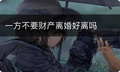 一方不要财产离婚好离吗