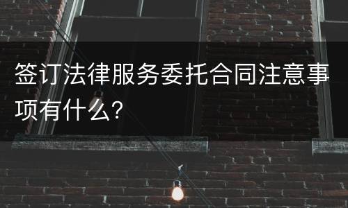 签订法律服务委托合同注意事项有什么？