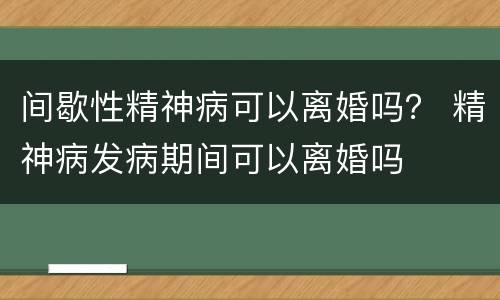 间歇性精神病可以离婚吗？ 精神病发病期间可以离婚吗