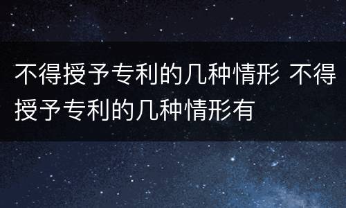 不得授予专利的几种情形 不得授予专利的几种情形有
