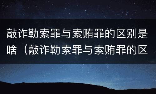 敲诈勒索罪与索贿罪的区别是啥（敲诈勒索罪与索贿罪的区别是啥呢）
