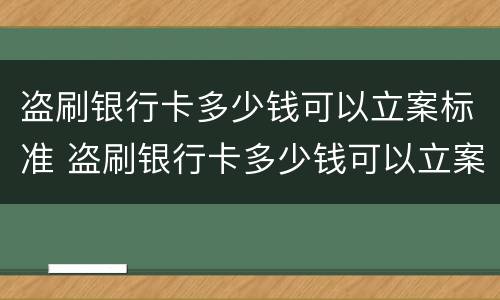 盗刷银行卡多少钱可以立案标准 盗刷银行卡多少钱可以立案标准判刑