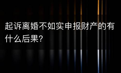 起诉离婚不如实申报财产的有什么后果？