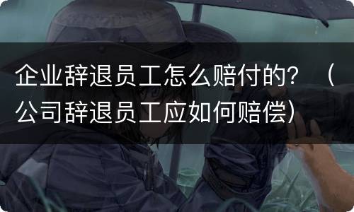 企业辞退员工怎么赔付的？（公司辞退员工应如何赔偿）