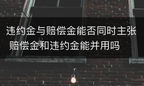 违约金与赔偿金能否同时主张 赔偿金和违约金能并用吗
