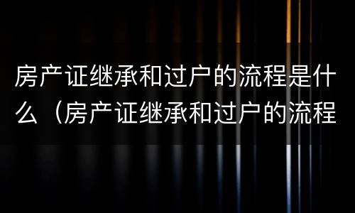 房产证继承和过户的流程是什么（房产证继承和过户的流程是什么区别）