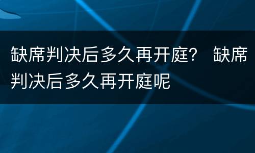 缺席判决后多久再开庭？ 缺席判决后多久再开庭呢