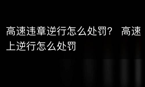 高速违章逆行怎么处罚？ 高速上逆行怎么处罚