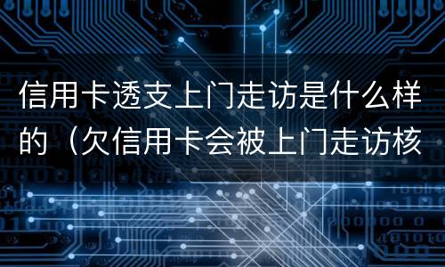信用卡透支上门走访是什么样的（欠信用卡会被上门走访核查吗?）