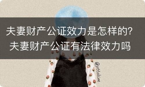 夫妻财产公证效力是怎样的？ 夫妻财产公证有法律效力吗
