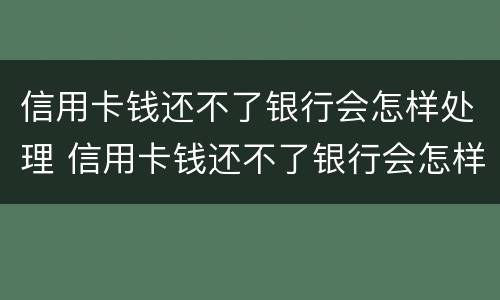 信用卡钱还不了银行会怎样处理 信用卡钱还不了银行会怎样处理呢