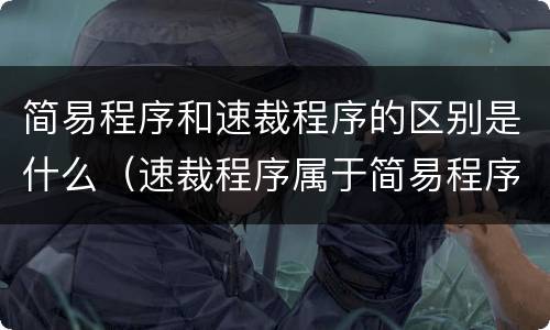 简易程序和速裁程序的区别是什么（速裁程序属于简易程序吗）