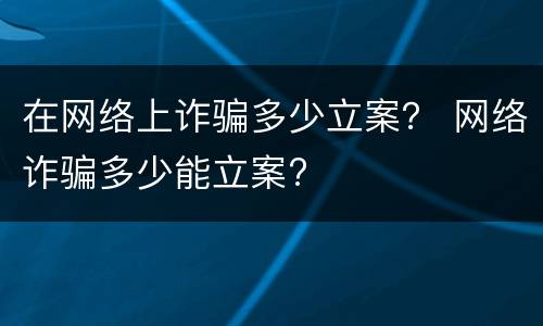 在网络上诈骗多少立案？ 网络诈骗多少能立案?