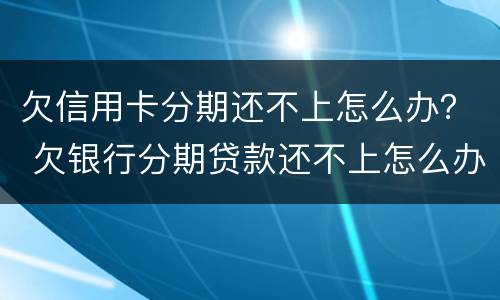 欠信用卡分期还不上怎么办？ 欠银行分期贷款还不上怎么办
