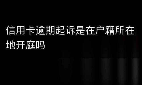 信用卡逾期起诉是在户籍所在地开庭吗