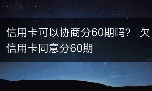 信用卡可以协商分60期吗？ 欠信用卡同意分60期
