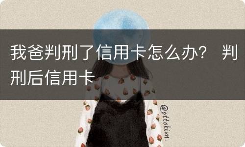 我爸判刑了信用卡怎么办？ 判刑后信用卡
