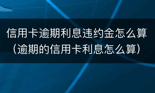 信用卡逾期利息违约金怎么算（逾期的信用卡利息怎么算）
