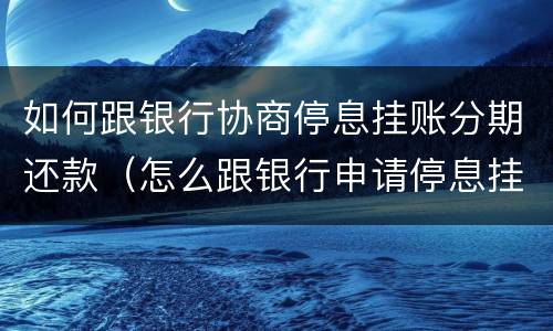 如何跟银行协商停息挂账分期还款（怎么跟银行申请停息挂账分期）
