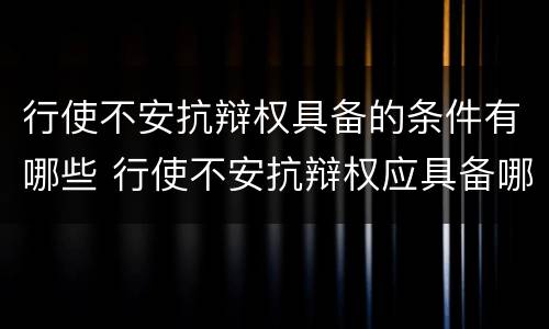 行使不安抗辩权具备的条件有哪些 行使不安抗辩权应具备哪些条件