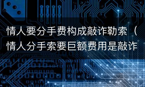 情人要分手费构成敲诈勒索（情人分手索要巨额费用是敲诈么）