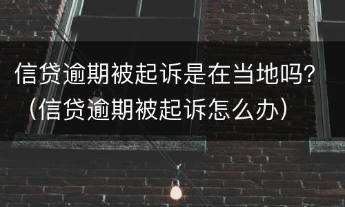 信贷逾期被起诉是在当地吗？（信贷逾期被起诉怎么办）