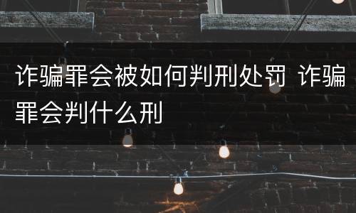 诈骗罪会被如何判刑处罚 诈骗罪会判什么刑