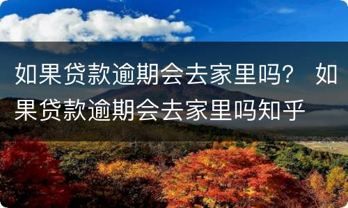 如果贷款逾期会去家里吗？ 如果贷款逾期会去家里吗知乎