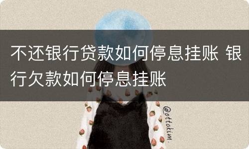 不还银行贷款如何停息挂账 银行欠款如何停息挂账